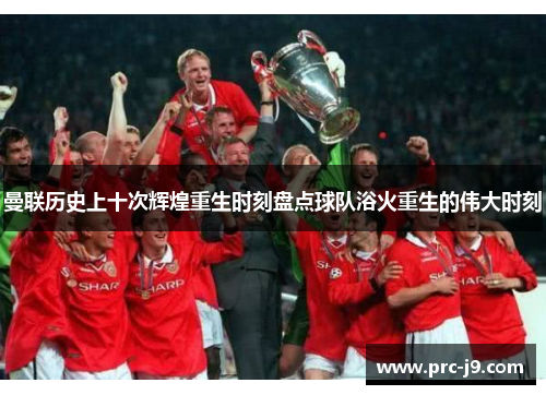 曼联历史上十次辉煌重生时刻盘点球队浴火重生的伟大时刻 曼联历史上十次辉煌重生时刻盘点球队浴火重生的伟大时刻