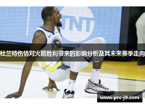 杜兰特伤情对火箭胜利带来的影响分析及其未来赛季走向