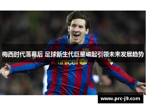 梅西时代落幕后 足球新生代巨星崛起引领未来发展趋势 梅西时代落幕后 足球新生代巨星崛起引领未来发展趋势