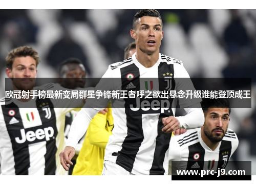 欧冠射手榜最新变局群星争锋新王者呼之欲出悬念升级谁能登顶成王 欧冠射手榜最新变局群星争锋新王者呼之欲出悬念升级谁能登顶成王