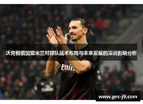 沃克租借加盟米兰对球队战术布局与未来发展的深远影响分析 沃克租借加盟米兰对球队战术布局与未来发展的深远影响分析