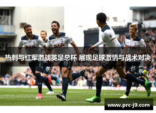 热刺与红军激战英足总杯 展现足球激情与战术对决 热刺与红军激战英足总杯 展现足球激情与战术对决