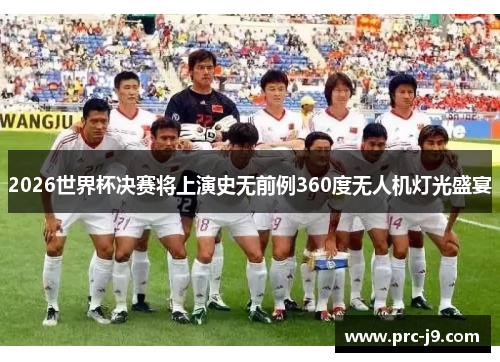 2026世界杯决赛将上演史无前例360度无人机灯光盛宴