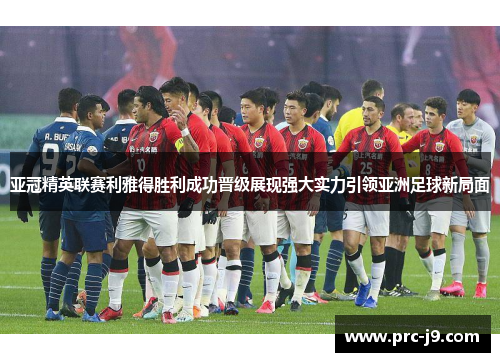 亚冠精英联赛利雅得胜利成功晋级展现强大实力引领亚洲足球新局面