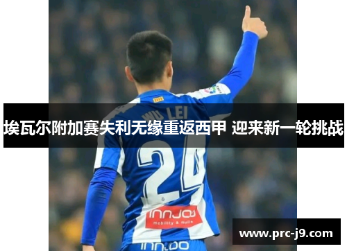埃瓦尔附加赛失利无缘重返西甲 迎来新一轮挑战 埃瓦尔附加赛失利无缘重返西甲 迎来新一轮挑战