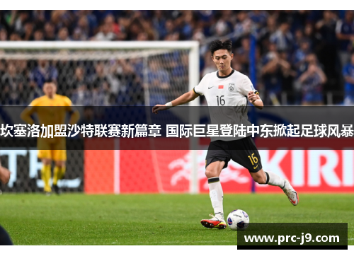 坎塞洛加盟沙特联赛新篇章 国际巨星登陆中东掀起足球风暴 坎塞洛加盟沙特联赛新篇章 国际巨星登陆中东掀起足球风暴