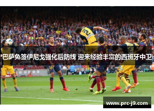巴萨免签伊尼戈强化后防线 迎来经验丰富的西班牙中卫 巴萨免签伊尼戈强化后防线 迎来经验丰富的西班牙中卫