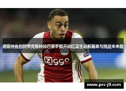 德斯特告别阿贾克斯转投巴塞罗那开启红蓝生涯新篇章与挑战未来路 德斯特告别阿贾克斯转投巴塞罗那开启红蓝生涯新篇章与挑战未来路