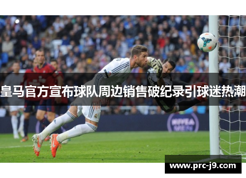 皇马官方宣布球队周边销售破纪录引球迷热潮 皇马官方宣布球队周边销售破纪录引球迷热潮