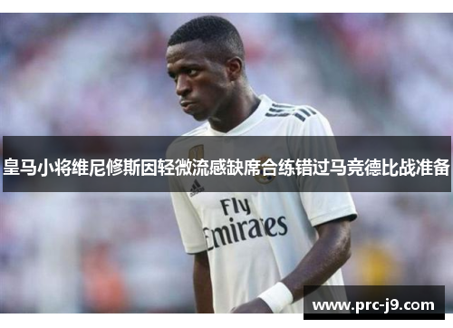 皇马小将维尼修斯因轻微流感缺席合练错过马竞德比战准备