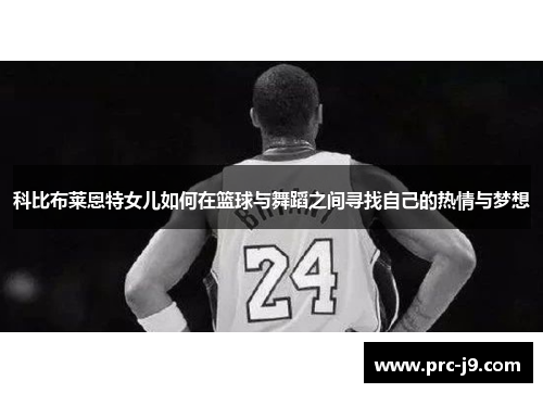 科比布莱恩特女儿如何在篮球与舞蹈之间寻找自己的热情与梦想 科比布莱恩特女儿如何在篮球与舞蹈之间寻找自己的热情与梦想