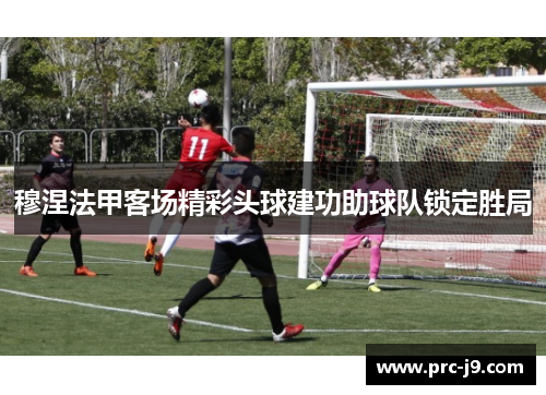 穆涅法甲客场精彩头球建功助球队锁定胜局 穆涅法甲客场精彩头球建功助球队锁定胜局