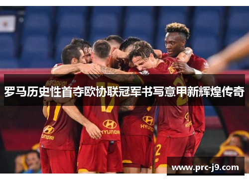 罗马历史性首夺欧协联冠军书写意甲新辉煌传奇