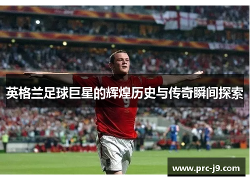 英格兰足球巨星的辉煌历史与传奇瞬间探索