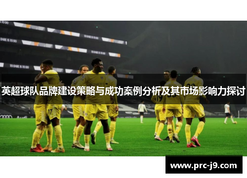 英超球队品牌建设策略与成功案例分析及其市场影响力探讨