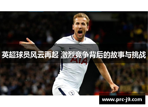 英超球员风云再起 激烈竞争背后的故事与挑战
