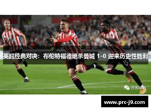 英超经典对决：布伦特福德绝杀曼城 1-0 迎来历史性胜利