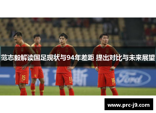 范志毅解读国足现状与94年差距 提出对比与未来展望