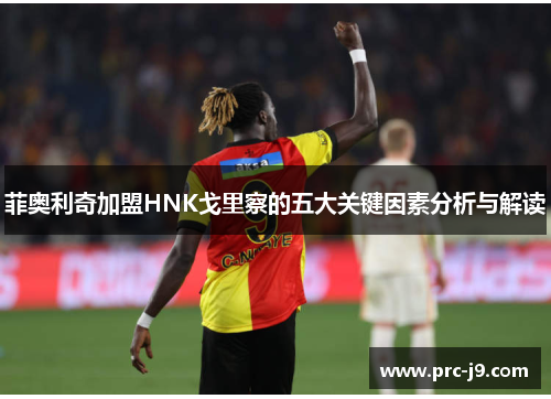 菲奥利奇加盟HNK戈里察的五大关键因素分析与解读