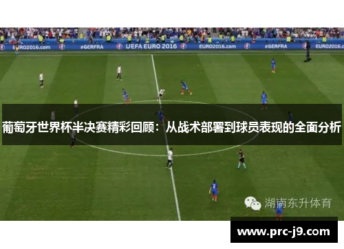 葡萄牙世界杯半决赛精彩回顾：从战术部署到球员表现的全面分析
