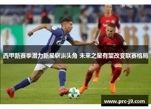 西甲新赛季潜力新星崭露头角 未来之星有望改变联赛格局