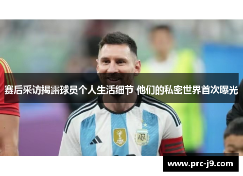赛后采访揭露球员个人生活细节 他们的私密世界首次曝光