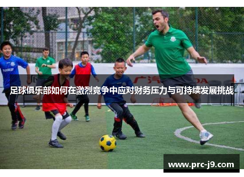足球俱乐部如何在激烈竞争中应对财务压力与可持续发展挑战