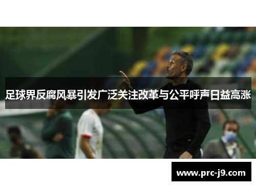 足球界反腐风暴引发广泛关注改革与公平呼声日益高涨