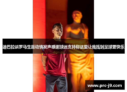 迪巴拉谈罗马生涯动情发声感谢球迷支持称这里让我找到足球更快乐