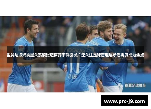 里曼与波鸿高层关系紧张遭停赛事件引发广泛关注足球管理层矛盾再度成为焦点 里曼与波鸿高层关系紧张遭停赛事件引发广泛关注足球管理层矛盾再度成为焦点
