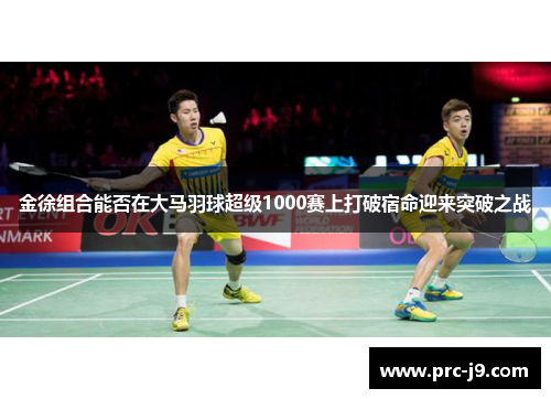 金徐组合能否在大马羽球超级1000赛上打破宿命迎来突破之战 金徐组合能否在大马羽球超级1000赛上打破宿命迎来突破之战