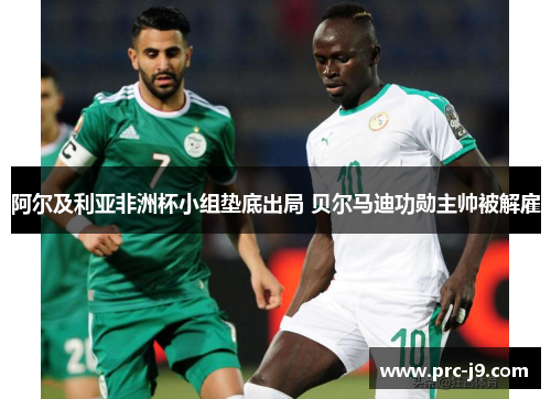 阿尔及利亚非洲杯小组垫底出局 贝尔马迪功勋主帅被解雇 阿尔及利亚非洲杯小组垫底出局 贝尔马迪功勋主帅被解雇