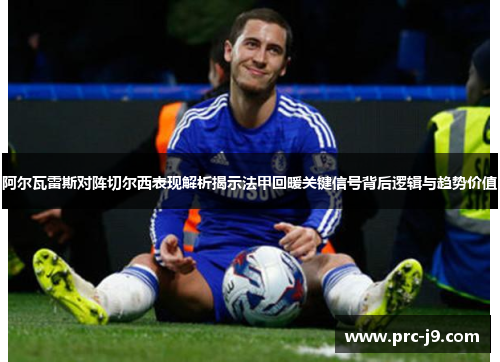 阿尔瓦雷斯对阵切尔西表现解析揭示法甲回暖关键信号背后逻辑与趋势价值