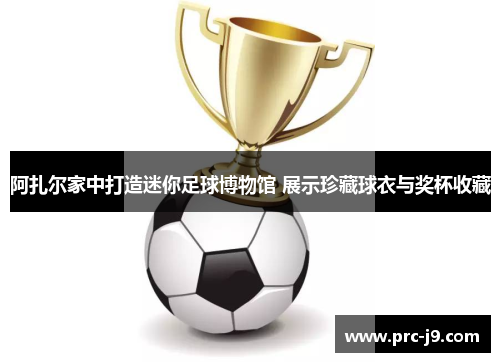 阿扎尔家中打造迷你足球博物馆 展示珍藏球衣与奖杯收藏