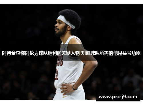 阿特金森称阿伦为球队胜利的关键人物 知道球队所需的他是头号功臣