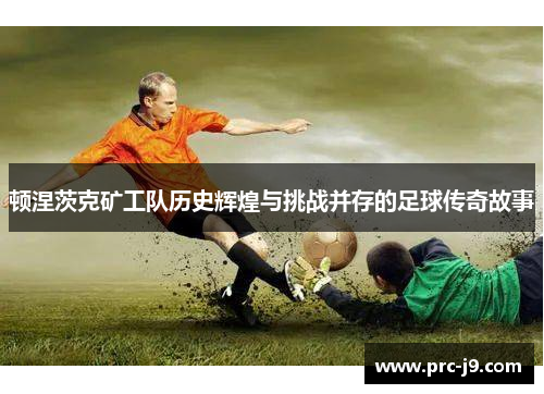 顿涅茨克矿工队历史辉煌与挑战并存的足球传奇故事 顿涅茨克矿工队历史辉煌与挑战并存的足球传奇故事