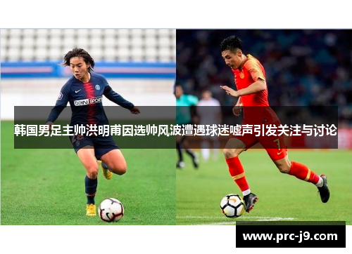韩国男足主帅洪明甫因选帅风波遭遇球迷嘘声引发关注与讨论 韩国男足主帅洪明甫因选帅风波遭遇球迷嘘声引发关注与讨论