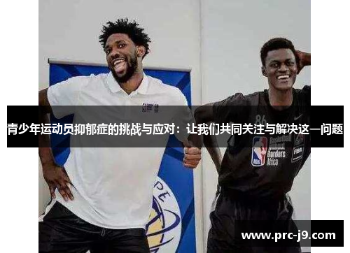 青少年运动员抑郁症的挑战与应对:让我们共同关注与解决这一问题 青少年运动员抑郁症的挑战与应对:让我们共同关注与解决这一问题