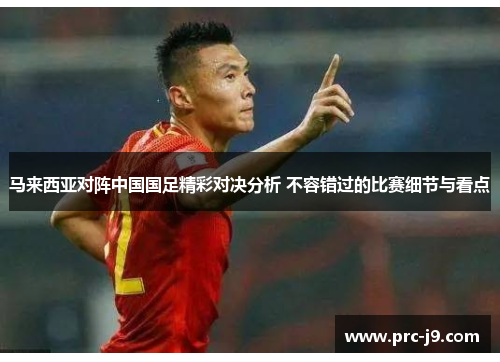 马来西亚对阵中国国足精彩对决分析 不容错过的比赛细节与看点 马来西亚对阵中国国足精彩对决分析 不容错过的比赛细节与看点