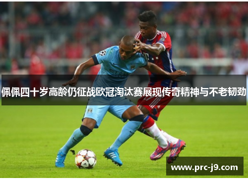 佩佩四十岁高龄仍征战欧冠淘汰赛展现传奇精神与不老韧劲