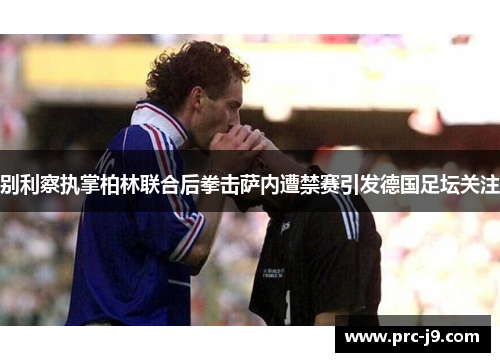 别利察执掌柏林联合后拳击萨内遭禁赛引发德国足坛关注