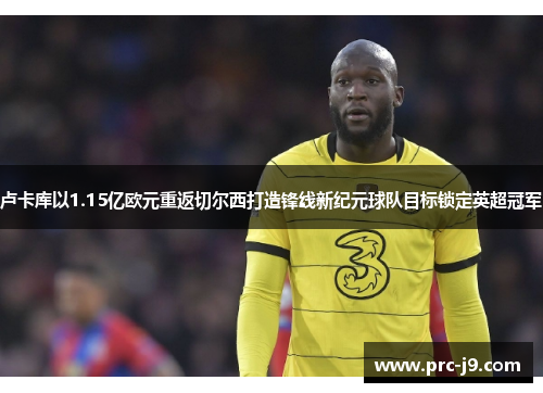 卢卡库以1.15亿欧元重返切尔西打造锋线新纪元球队目标锁定英超冠军 卢卡库以1.15亿欧元重返切尔西打造锋线新纪元球队目标锁定英超冠军