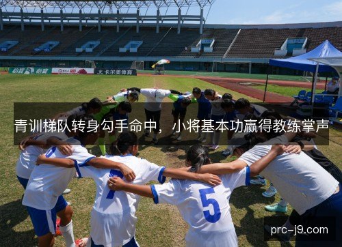 青训梯队转身勾手命中,小将基本功赢得教练掌声 青训梯队转身勾手命中,小将基本功赢得教练掌声